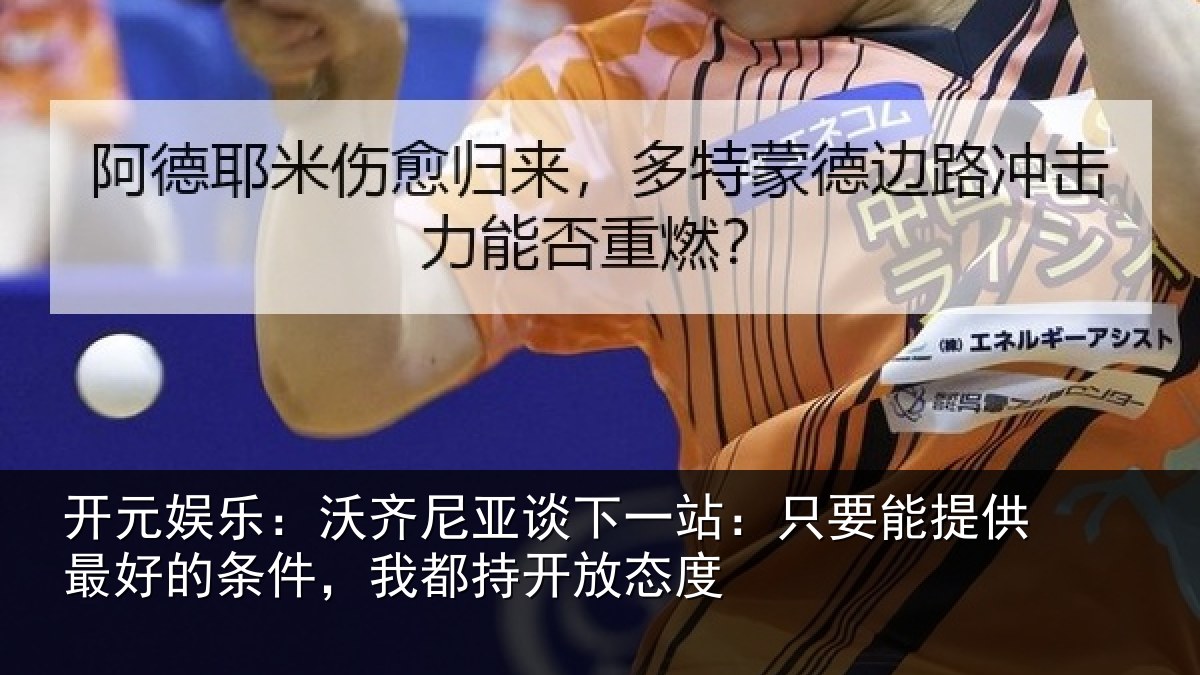 开元娱乐：沃齐尼亚谈下一站：只要能提供最好的条件，我都持开放态度