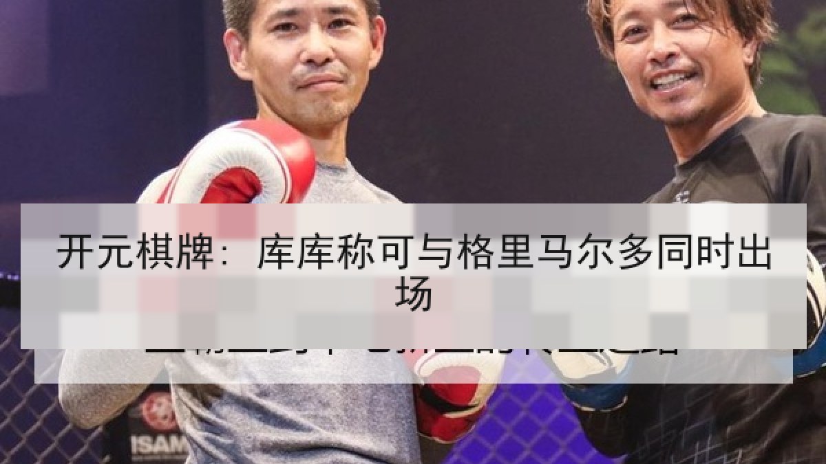 开元棋牌: 库库称可与格里马尔多同时出场