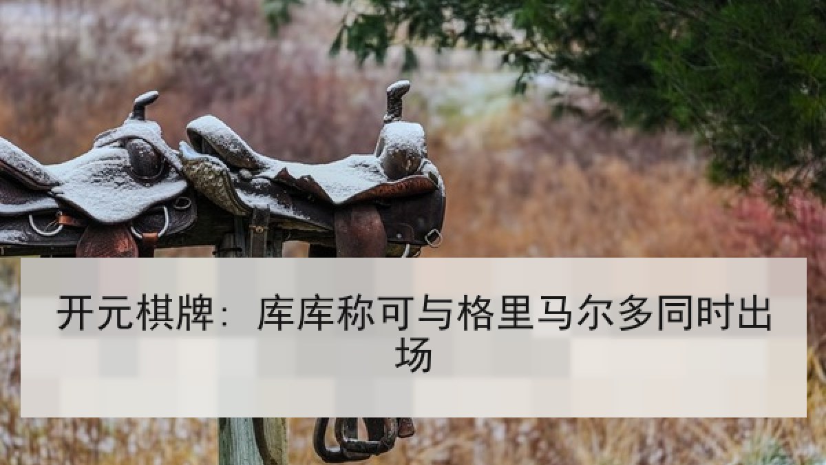 开元棋牌: 库库称可与格里马尔多同时出场