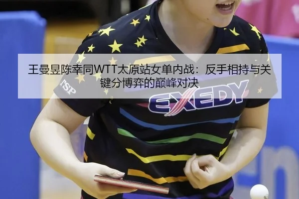 王曼昱陈幸同WTT太原站女单内战：反手相持与关键分博弈的巅峰对决