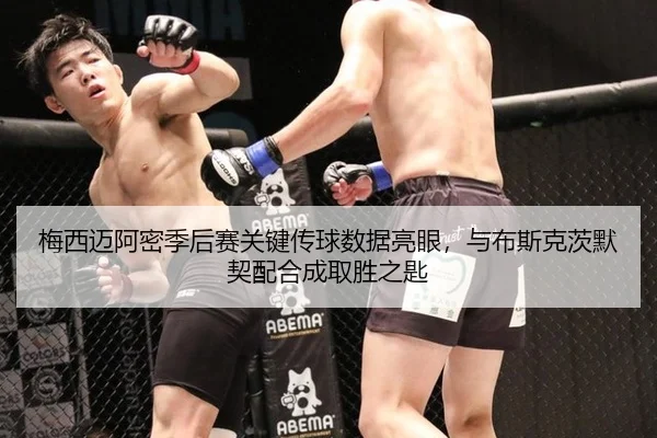 梅西迈阿密季后赛关键传球数据亮眼，与布斯克茨默契配合成取胜之匙