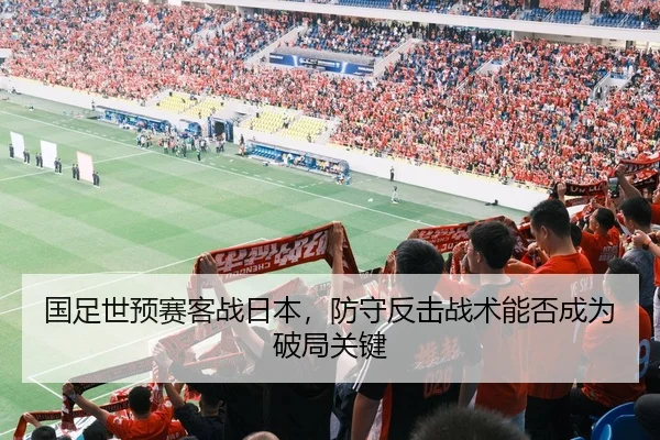 国足世预赛客战日本，防守反击战术能否成为破局关键