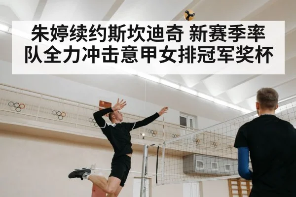 朱婷续约斯坎迪奇 新赛季率队全力冲击意甲女排冠军奖杯