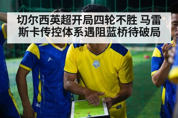 切尔西英超开局四轮不胜 马雷斯卡传控体系遇阻蓝桥待破局